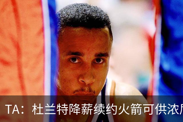 TA：杜兰特降薪续约火箭可供浓眉参考 他和奇才最终可能各退一步